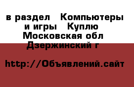  в раздел : Компьютеры и игры » Куплю . Московская обл.,Дзержинский г.